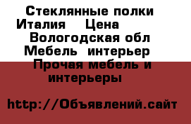 Стеклянные полки (Италия) › Цена ­ 5 000 - Вологодская обл. Мебель, интерьер » Прочая мебель и интерьеры   